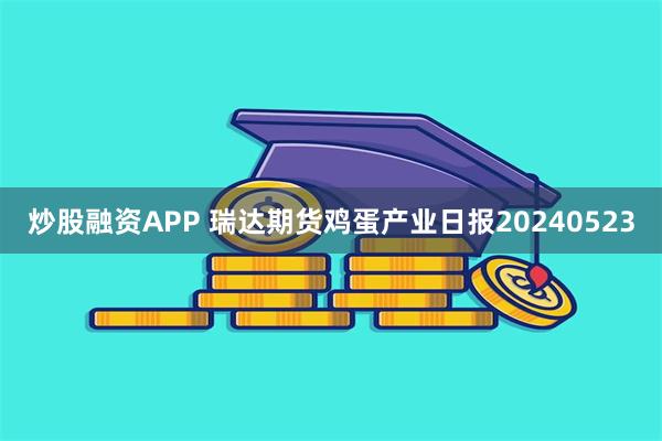 炒股融资APP 瑞达期货鸡蛋产业日报20240523