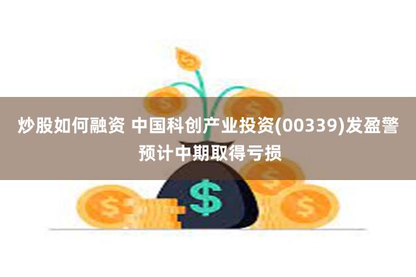 炒股如何融资 中国科创产业投资(00339)发盈警 预计中期取得亏损