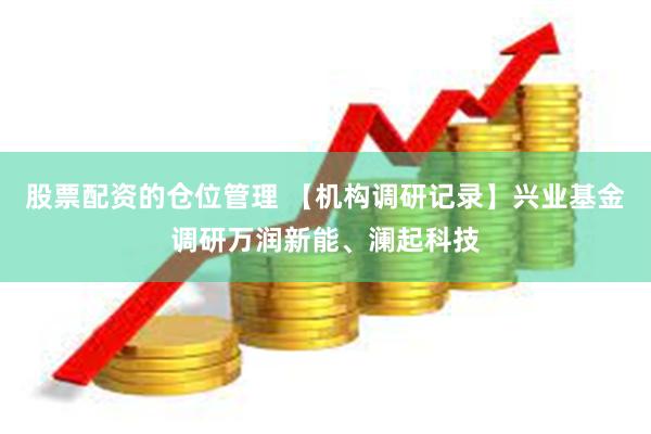 股票配资的仓位管理 【机构调研记录】兴业基金调研万润新能、澜起科技