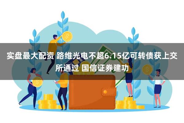 实盘最大配资 路维光电不超6.15亿可转债获上交所通过 国信证券建功