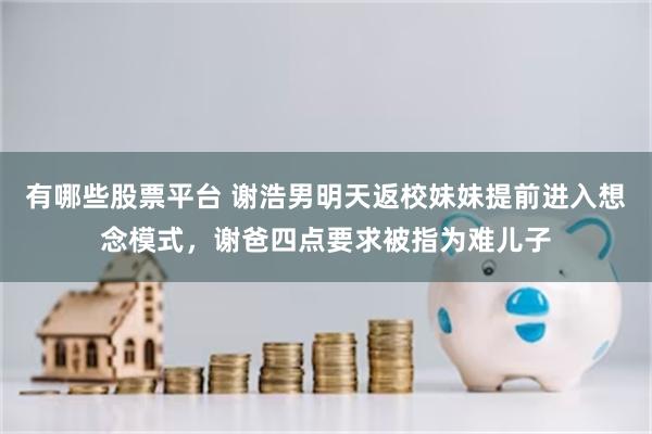 有哪些股票平台 谢浩男明天返校妹妹提前进入想念模式，谢爸四点要求被指为难儿子