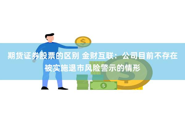 期货证券股票的区别 金财互联：公司目前不存在被实施退市风险警示的情形