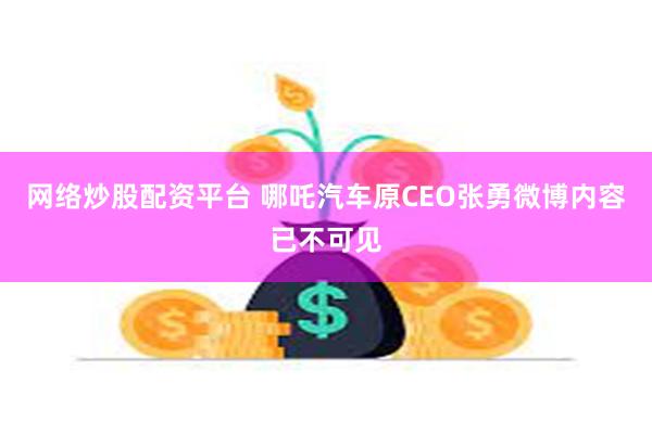网络炒股配资平台 哪吒汽车原CEO张勇微博内容已不可见