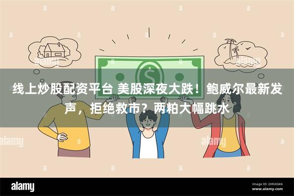 线上炒股配资平台 美股深夜大跌！鲍威尔最新发声，拒绝救市？两粕大幅跳水