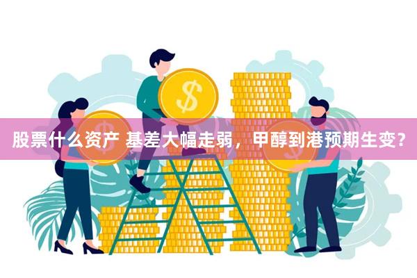 股票什么资产 基差大幅走弱，甲醇到港预期生变？