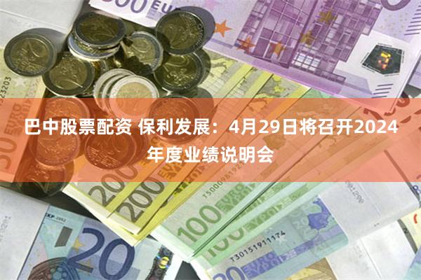巴中股票配资 保利发展：4月29日将召开2024年度业绩说明会