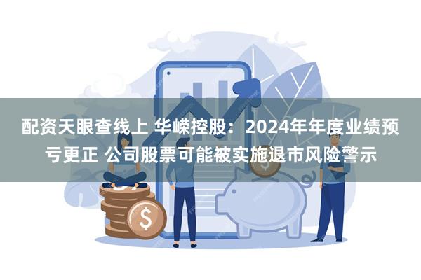 配资天眼查线上 华嵘控股：2024年年度业绩预亏更正 公司股票可能被实施退市风险警示