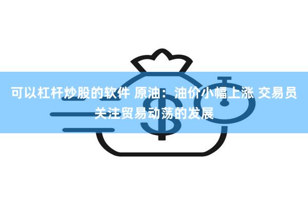 可以杠杆炒股的软件 原油：油价小幅上涨 交易员关注贸易动荡的发展