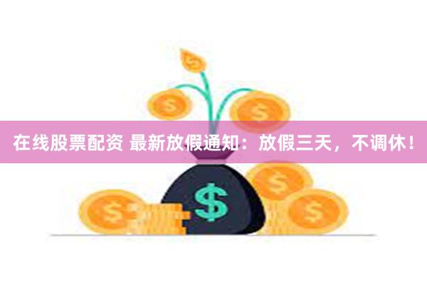 在线股票配资 最新放假通知：放假三天，不调休！