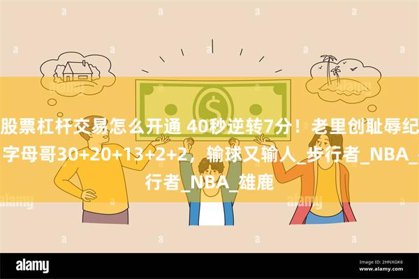 股票杠杆交易怎么开通 40秒逆转7分！老里创耻辱纪录，字母哥30+20+13+2+2，输球又输人_步行者_NBA_雄鹿