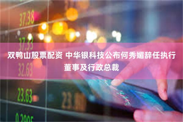 双鸭山股票配资 中华银科技公布何秀媚辞任执行董事及行政总裁