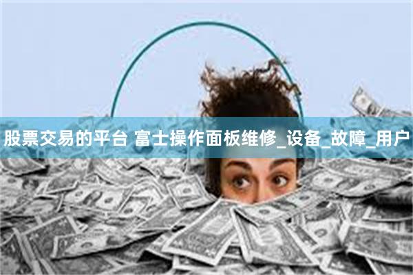 股票交易的平台 富士操作面板维修_设备_故障_用户