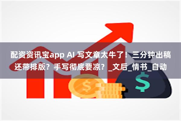 配资资讯宝app AI 写文章太牛了！三分钟出稿还带排版？手写彻底要凉？_文后_情书_自动