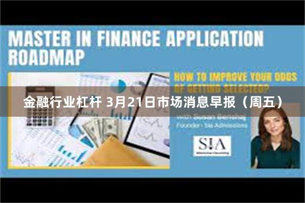 金融行业杠杆 3月21日市场消息早报（周五）