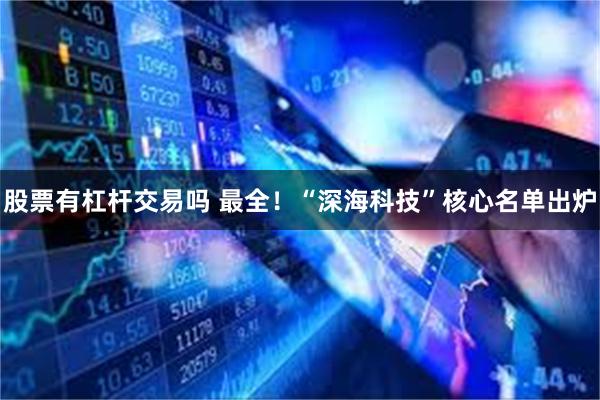 股票有杠杆交易吗 最全！“深海科技”核心名单出炉