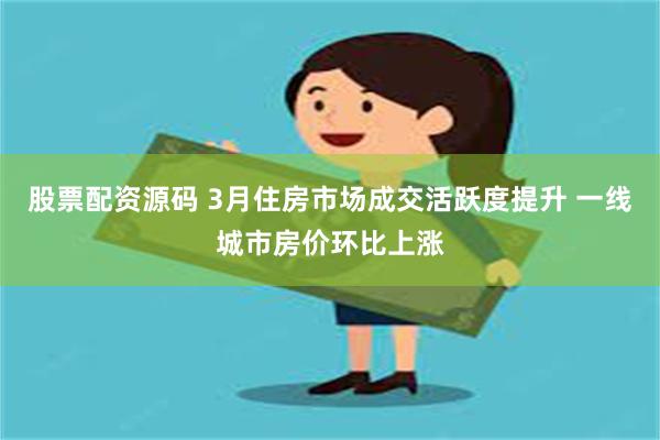 股票配资源码 3月住房市场成交活跃度提升 一线城市房价环比上涨