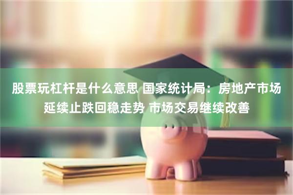股票玩杠杆是什么意思 国家统计局：房地产市场延续止跌回稳走势 市场交易继续改善