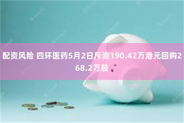 配资风险 四环医药5月2日斥资190.42万港元回购268.2万股