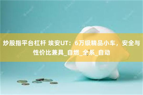 炒股指平台杠杆 埃安UT：6万级精品小车，安全与性价比兼具_自燃_全系_自动