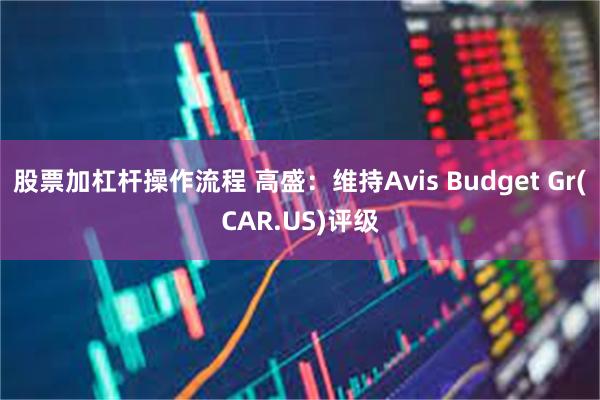 股票加杠杆操作流程 高盛：维持Avis Budget Gr(CAR.US)评级