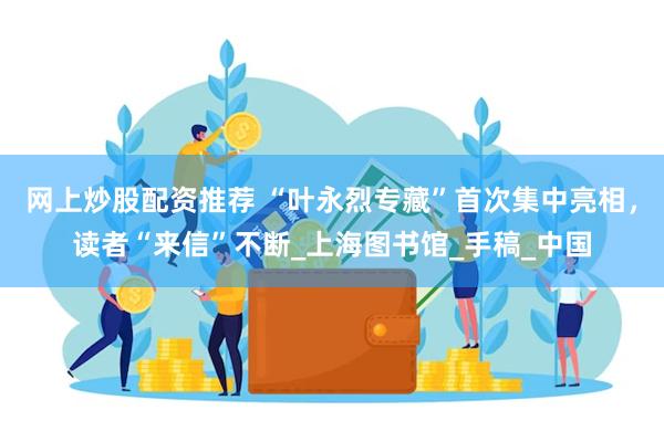 网上炒股配资推荐 “叶永烈专藏”首次集中亮相，读者“来信”不断_上海图书馆_手稿_中国