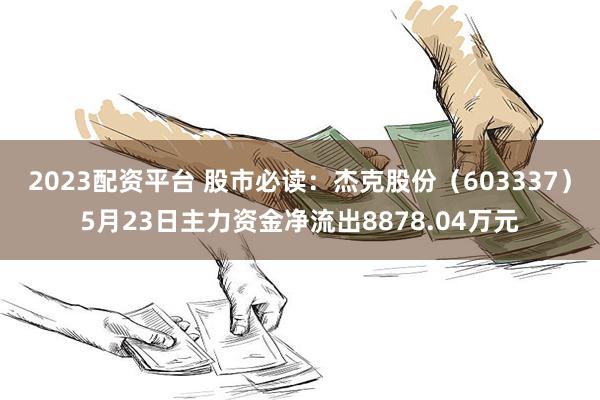 2023配资平台 股市必读：杰克股份（603337）5月23日主力资金净流出8878.04万元