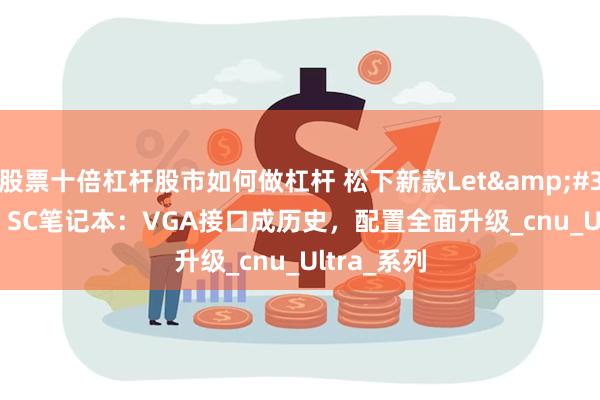 股票十倍杠杆股市如何做杠杆 松下新款Let&#39;s Note SC笔记本：VGA接口成历史，配置全面升级_cnu_Ultra_系列