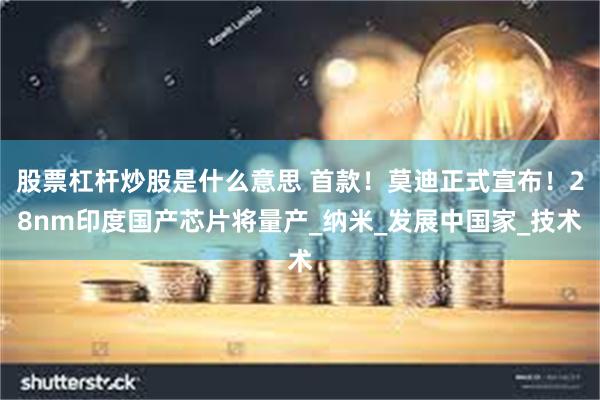 股票杠杆炒股是什么意思 首款！莫迪正式宣布！28nm印度国产芯片将量产_纳米_发展中国家_技术