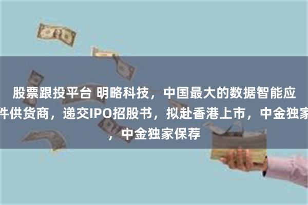 股票跟投平台 明略科技，中国最大的数据智能应用软件供货商，递交IPO招股书，拟赴香港上市，中金独家保荐