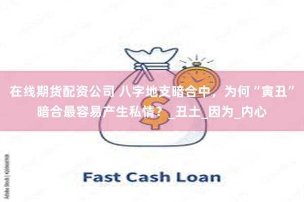 在线期货配资公司 八字地支暗合中，为何“寅丑”暗合最容易产生私情？_丑土_因为_内心