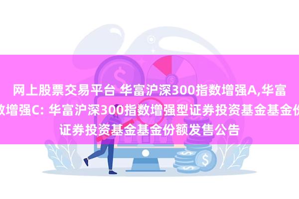 网上股票交易平台 华富沪深300指数增强A,华富沪深300指数增强C: 华富沪深300指数增强型证券投资基金基金份额发售公告