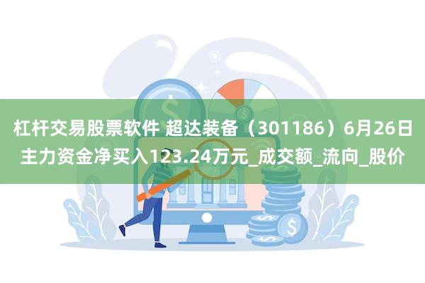 杠杆交易股票软件 超达装备（301186）6月26日主力资金净买入123.24万元_成交额_流向_股价