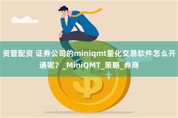 资管配资 证券公司的miniqmt量化交易软件怎么开通呢？_MiniQMT_策略_券商
