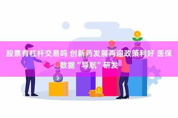 股票有杠杆交易吗 创新药发展再迎政策利好 医保数据“导航”研发