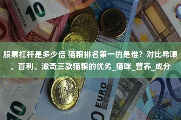 股票杠杆是多少倍 猫粮排名第一的是谁？对比希喂、百利、滋奇三款猫粮的优劣_猫咪_营养_成分