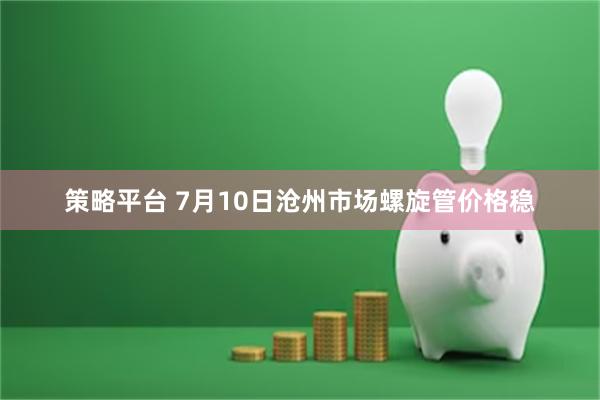 策略平台 7月10日沧州市场螺旋管价格稳
