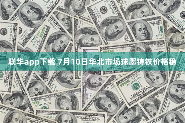 联华app下载 7月10日华北市场球墨铸铁价格稳