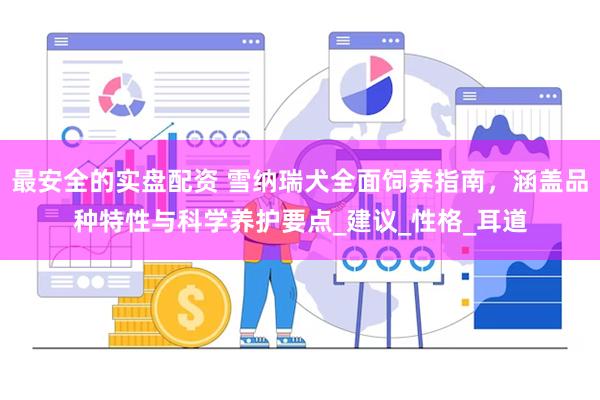 最安全的实盘配资 雪纳瑞犬全面饲养指南，涵盖品种特性与科学养护要点_建议_性格_耳道