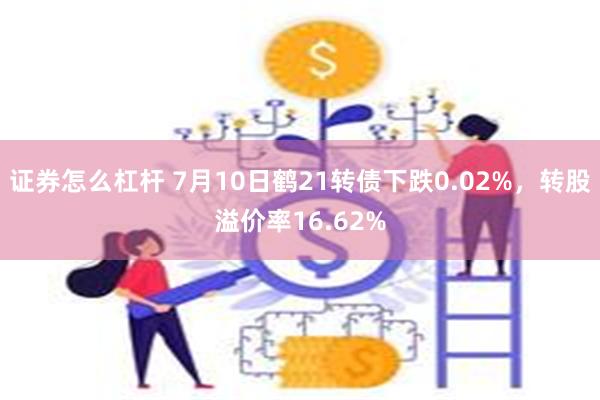 证券怎么杠杆 7月10日鹤21转债下跌0.02%，转股溢价率16.62%