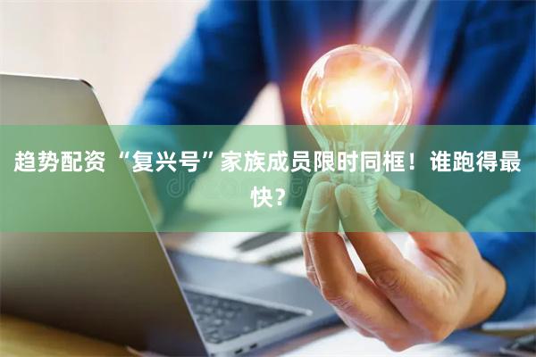 趋势配资 “复兴号”家族成员限时同框！谁跑得最快？