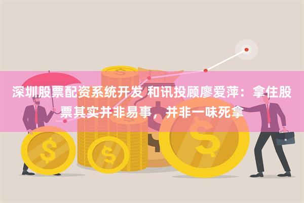 深圳股票配资系统开发 和讯投顾廖爱萍：拿住股票其实并非易事，并非一味死拿