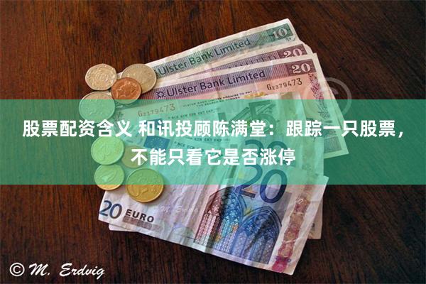 股票配资含义 和讯投顾陈满堂：跟踪一只股票，不能只看它是否涨停
