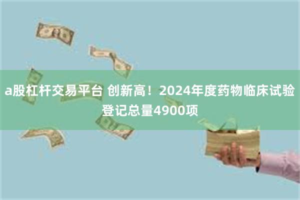 a股杠杆交易平台 创新高！2024年度药物临床试验登记总量4900项