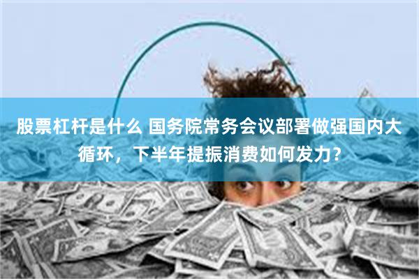 股票杠杆是什么 国务院常务会议部署做强国内大循环，下半年提振消费如何发力？