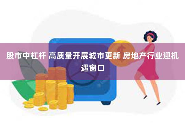 股市中杠杆 高质量开展城市更新 房地产行业迎机遇窗口