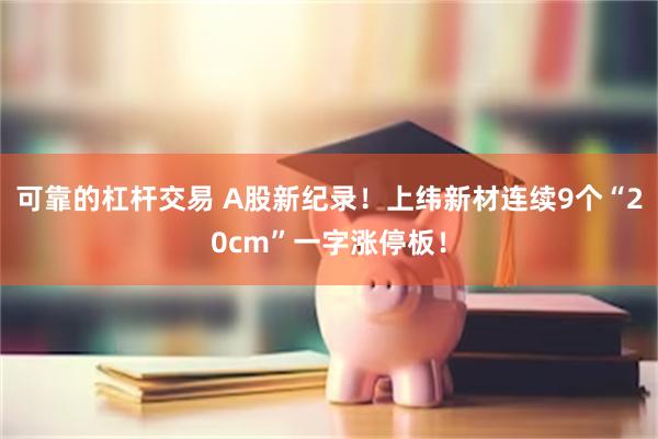 可靠的杠杆交易 A股新纪录！上纬新材连续9个“20cm”一字涨停板！