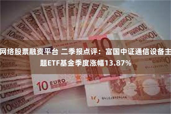 网络股票融资平台 二季报点评：富国中证通信设备主题ETF基金季度涨幅13.87%