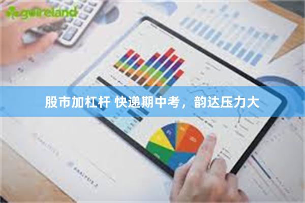 股市加杠杆 快递期中考，韵达压力大
