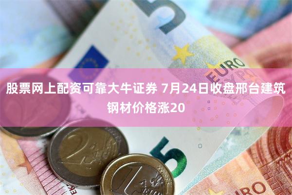 股票网上配资可靠大牛证券 7月24日收盘邢台建筑钢材价格涨20