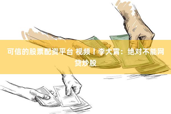 可信的股票配资平台 视频丨李大霄：绝对不能网贷炒股